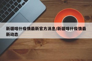 新疆喀什疫情最新官方消息/新疆喀什疫情最新动态