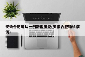 安徽合肥确认一例新型肺炎(安徽合肥确诊病例)