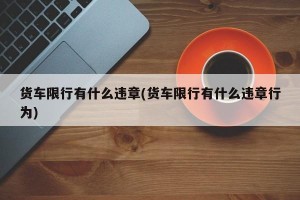 货车限行有什么违章(货车限行有什么违章行为)