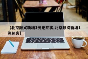 【北京顺义新增1例无症状,北京顺义新增1例肺炎】