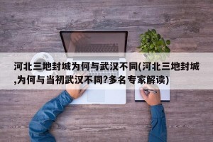 河北三地封城为何与武汉不同(河北三地封城,为何与当初武汉不同?多名专家解读)