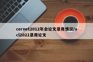 cernet2012年会论文录用情况/acl2021录用论文