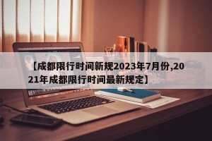 【成都限行时间新规2023年7月份,2021年成都限行时间最新规定】
