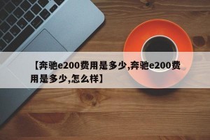 【奔驰e200费用是多少,奔驰e200费用是多少,怎么样】