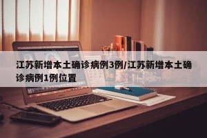 江苏新增本土确诊病例3例/江苏新增本土确诊病例1例位置
