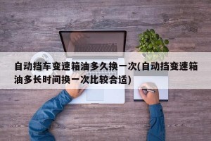 自动挡车变速箱油多久换一次(自动挡变速箱油多长时间换一次比较合适)