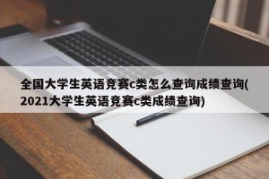 全国大学生英语竞赛c类怎么查询成绩查询(2021大学生英语竞赛c类成绩查询)