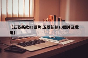【五菱新款s3图片,五菱新款s3图片及费用】