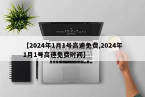 【2024年1月1号高速免费,2024年1月1号高速免费时间】